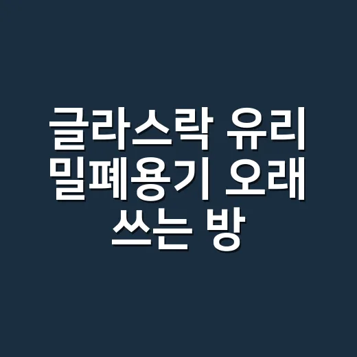 글라스락 유리 밀폐용기 오래 쓰는 방법 - 요약