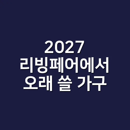 2027 리빙페어에서 오래 쓸 가구 고르는 방법 - 요약