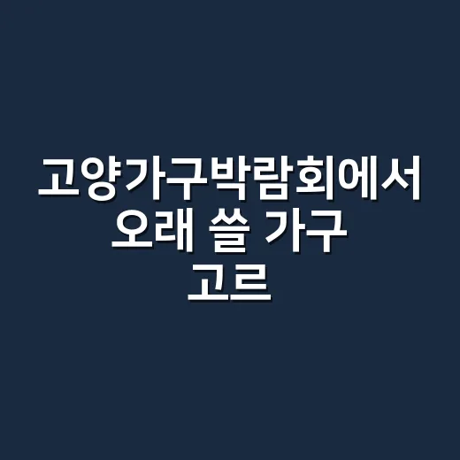 고양가구박람회에서 오래 쓸 가구 고르는 방법 - 요약