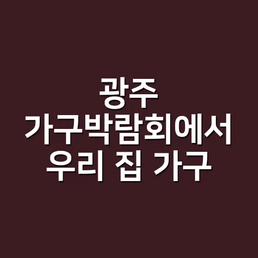 광주 가구박람회에서 우리 집 가구 고르는 방법 - 요약