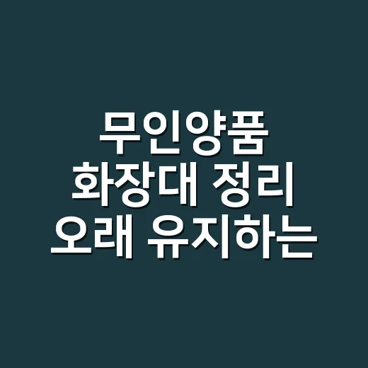 무인양품 화장대 정리 오래 유지하는 방법 - 요약