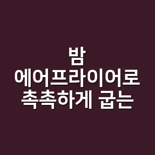 밤 에어프라이어로 촉촉하게 굽는 방법 - 요약