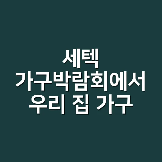 세텍 가구박람회에서 우리 집 가구 고르는 방법 - 요약
