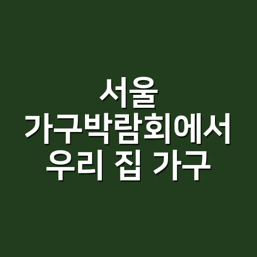 서울 가구박람회에서 우리 집 가구 고르는 방법 - 요약