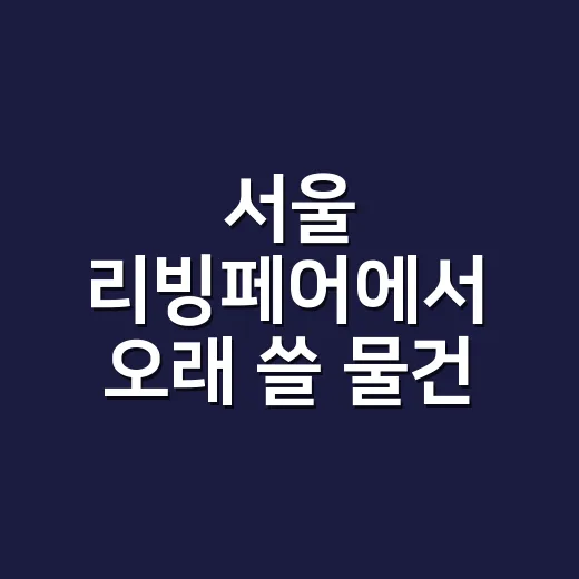 서울 리빙페어에서 오래 쓸 물건 고르는 방법 - 요약