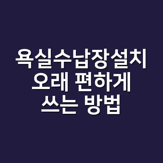 욕실수납장설치 오래 편하게 쓰는 방법 - 요약