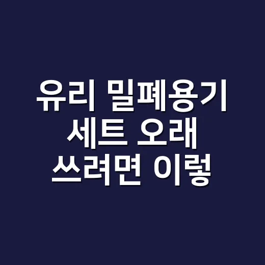 유리 밀폐용기 세트 오래 쓰려면 이렇게 고르세요 - 요약