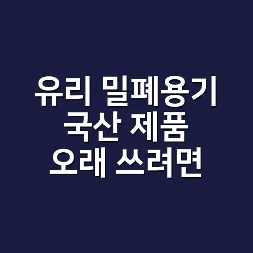 유리 밀폐용기 국산 제품 오래 쓰려면 이렇게 고르세요 - 요약