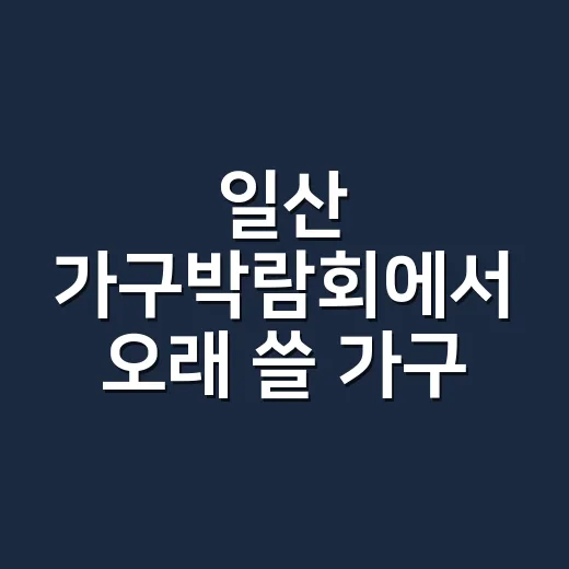 일산 가구박람회에서 오래 쓸 가구 고르는 방법 - 요약