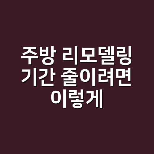 주방 리모델링 기간 줄이려면 이렇게 계획하세요 - 요약
