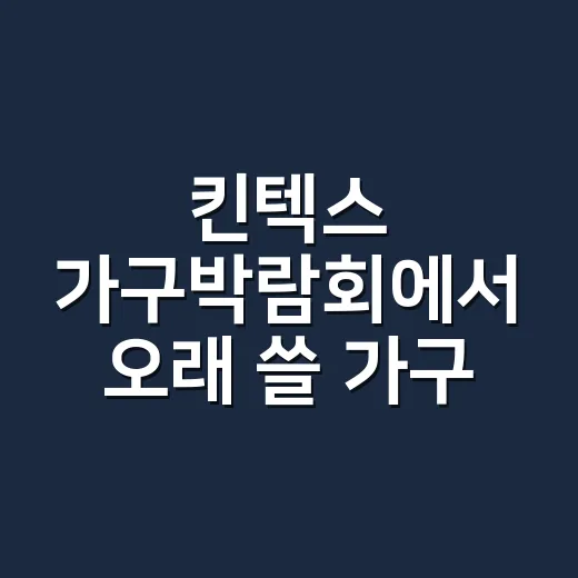킨텍스 가구박람회에서 오래 쓸 가구 고르는 방법 - 요약