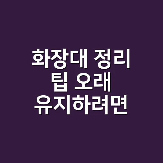화장대 정리 팁 오래 유지하려면 동선부터 바꾸세요 - 요약