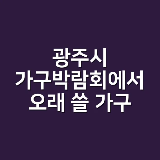 광주시 가구박람회에서 오래 쓸 가구 고르는 방법 - 요약