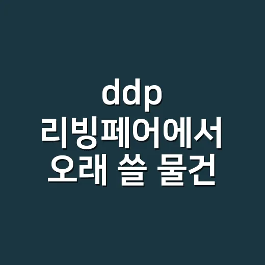 ddp 리빙페어에서 오래 쓸 물건 고르는 방법 - 요약