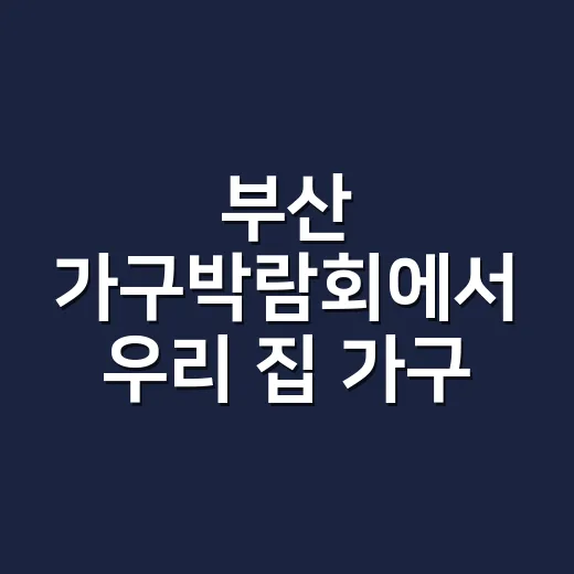 부산 가구박람회에서 우리 집 가구 고르는 방법 - 요약
