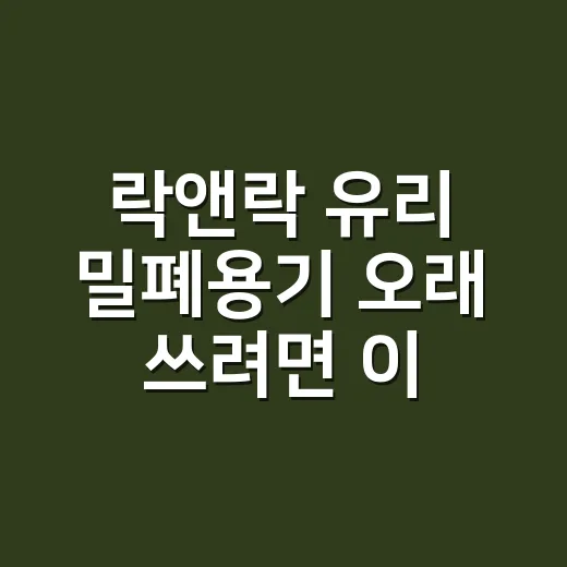 락앤락 유리 밀폐용기 오래 쓰려면 이렇게 고르세요 - 요약