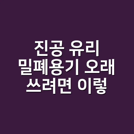 진공 유리 밀폐용기 오래 쓰려면 이렇게 고르세요 - 요약