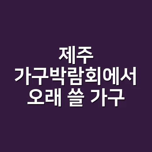 제주 가구박람회에서 오래 쓸 가구 고르는 방법 - 요약