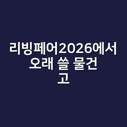 리빙페어2026에서 오래 쓸 물건 고르는 방법 - 요약