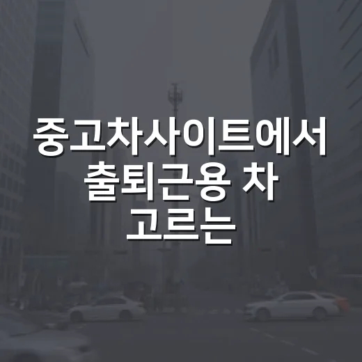 중고차사이트에서 출퇴근용 차 고르는 방법, 가격보다 먼저 볼 것들 - 요약