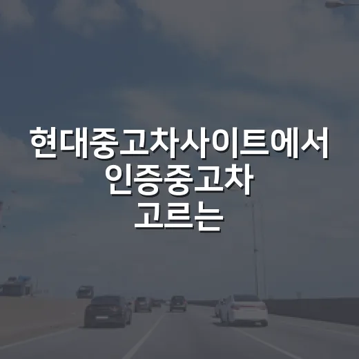 현대중고차사이트에서 인증중고차 고르는 방법, 환불·탁송·하이패스까지 이렇게 보면 편합니다 - 요약