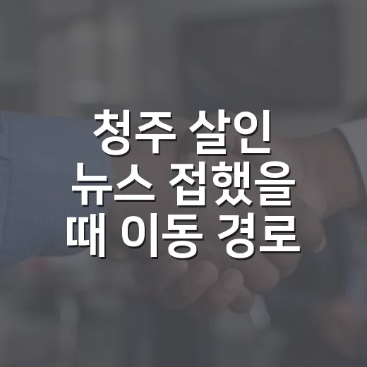 청주 살인 뉴스 접했을 때 이동 경로와 안전 확인하는 방법 - 요약