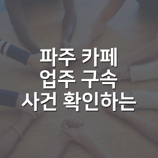 파주 카페 업주 구속 사건 확인하는 방법, 보도 볼 때 헷갈리지 않게 보는 순서 - 요약
