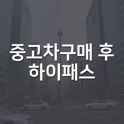 중고차구매 후 하이패스·미납통행료까지 놓치지 않는 방법 - 요약