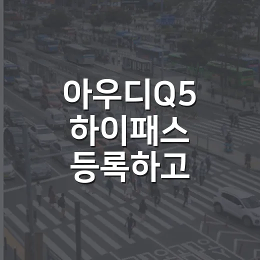 아우디Q5 하이패스 등록하고 통행료 손해 줄이는 방법 - 요약