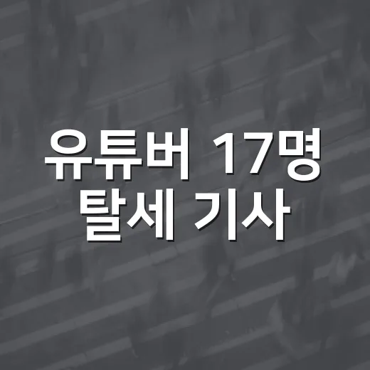 유튜버 17명 탈세 기사, 숫자와 신고 포인트 확인하는 방법 - 요약