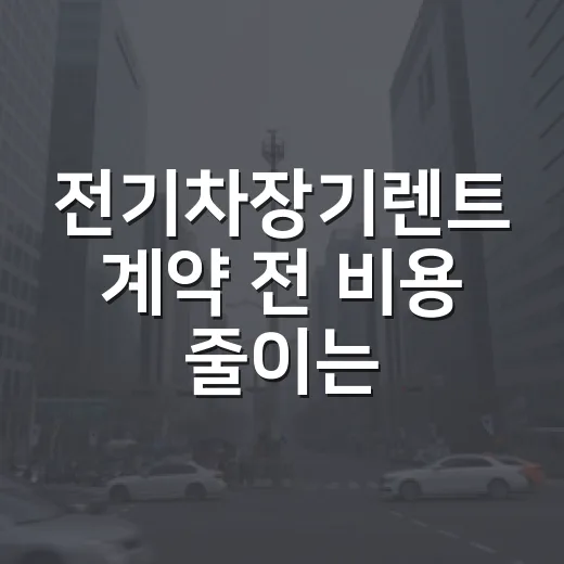 전기차장기렌트 계약 전 비용 줄이는 방법 - 요약