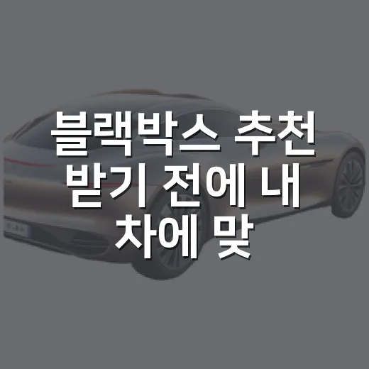 블랙박스 추천 받기 전에 내 차에 맞게 고르는 방법 - 요약