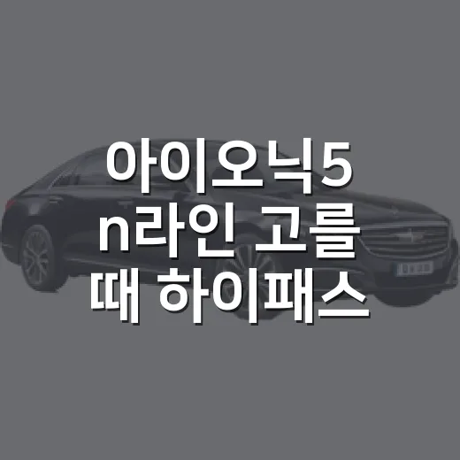 아이오닉5 n라인 고를 때 하이패스 할인까지 챙기는 방법 - 요약