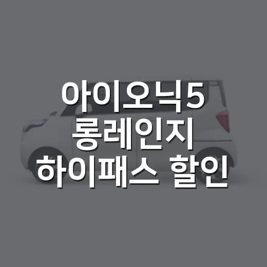 아이오닉5 롱레인지 하이패스 할인 제대로 받는 방법 - 요약