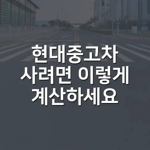 현대중고차 사려면 이렇게 계산하세요, 차값보다 중요한 실제 지출 보는 방법 - 요약