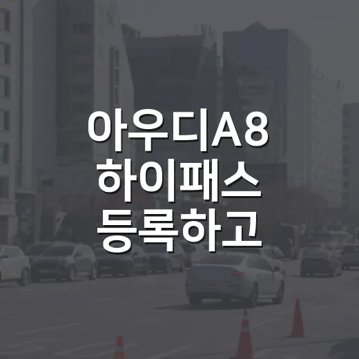 아우디A8 하이패스 등록하고 통행료 실수 줄이는 방법 - 요약