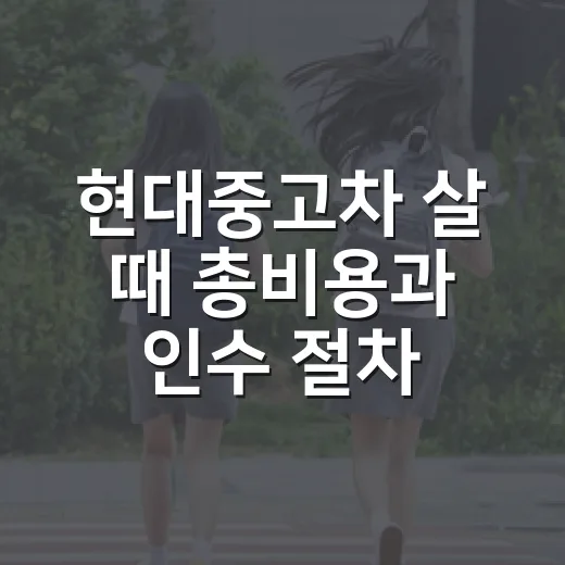 현대중고차 살 때 총비용과 인수 절차 확인하는 방법 - 요약