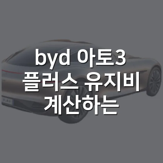 byd 아토3 플러스 유지비 계산하는 방법 - 요약