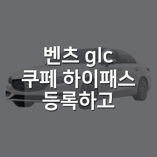 벤츠 glc 쿠페 하이패스 등록하고 통행료 아끼는 방법 - 요약