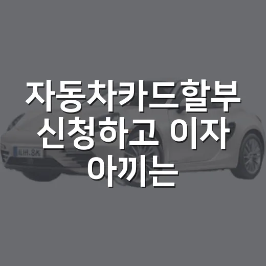 자동차카드할부 신청하고 이자 아끼는 방법 - 요약