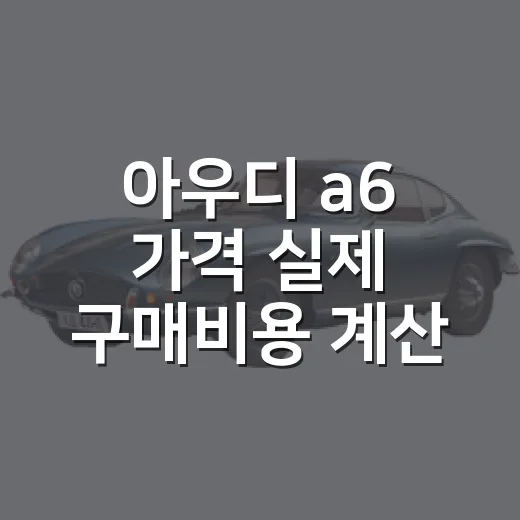 아우디 a6 가격 실제 구매비용 계산하는 방법 - 요약