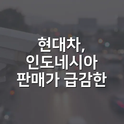 현대차, 인도네시아 판매가 급감한 이유와 대처 방안 - 요약