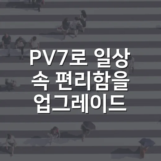 PV7로 일상 속 편리함을 업그레이드하는 방법 - 요약