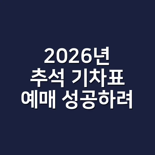 2026년 추석 기차표 예매 성공하려면 이렇게 준비하세요 - 요약