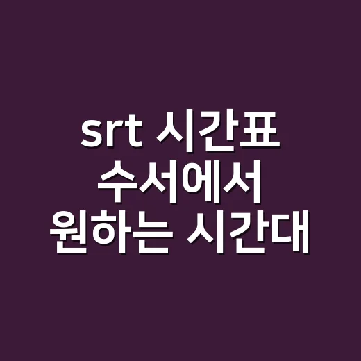 srt 시간표 수서에서 원하는 시간대 잡는 방법 - 요약
