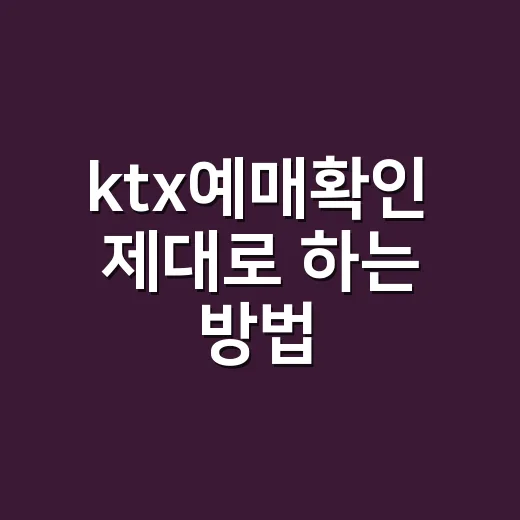 ktx예매확인 제대로 하는 방법, 승차권 찾기부터 취소표 확인까지 - 요약