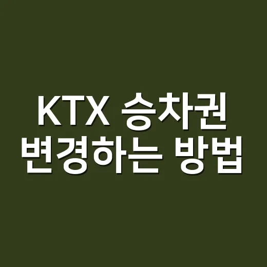 KTX 승차권 변경하는 방법, 시간 바꿀 때 위약금 줄이는 순서 - 요약