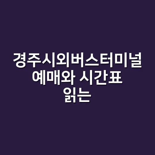 경주시외버스터미널 예매와 시간표 읽는 방법, 초보자는 이렇게 잡으면 됩니다 - 요약