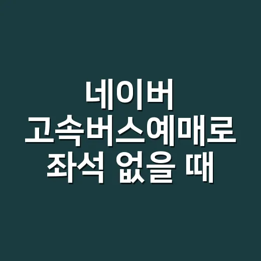 네이버 고속버스예매로 좌석 없을 때 대안까지 찾는 방법 - 요약