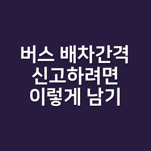 버스 배차간격 신고하려면 이렇게 남기면 처리 속도가 달라집니다 - 요약